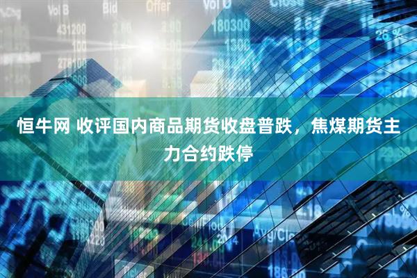 恒牛网 收评国内商品期货收盘普跌，焦煤期货主力合约跌停