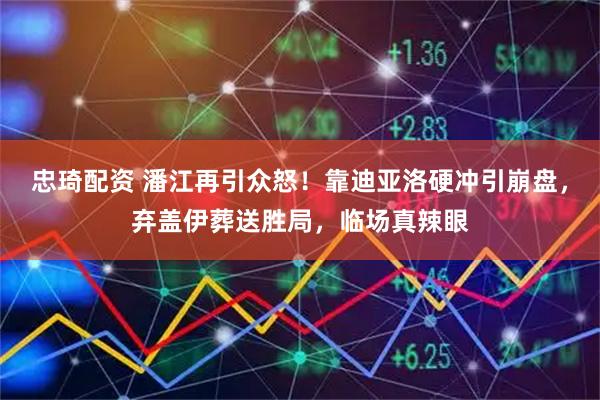 忠琦配资 潘江再引众怒！靠迪亚洛硬冲引崩盘，弃盖伊葬送胜局，临场真辣眼