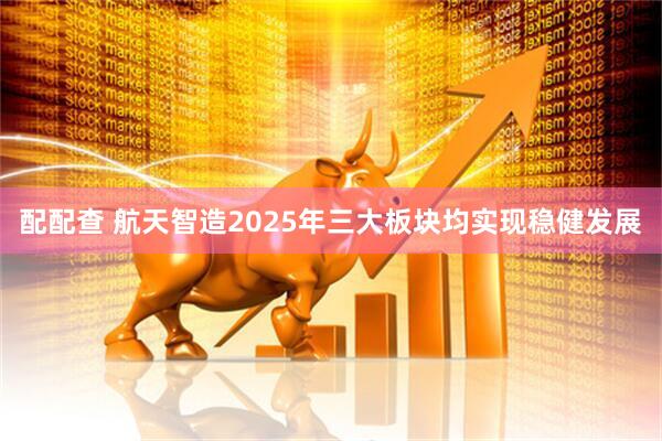 配配查 航天智造2025年三大板块均实现稳健发展