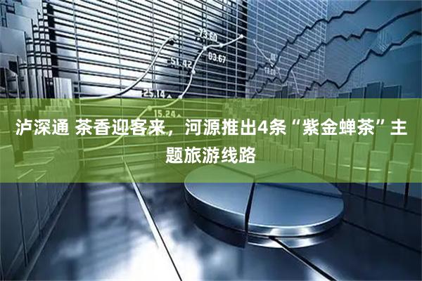 泸深通 茶香迎客来，河源推出4条“紫金蝉茶”主题旅游线路