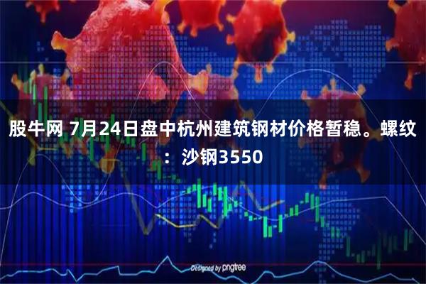股牛网 7月24日盘中杭州建筑钢材价格暂稳。螺纹：沙钢3550