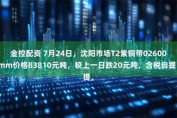 金控配资 7月24日，沈阳市场T2紫铜带02600mm价格83810元吨，较上一日跌20元吨，含税自提。