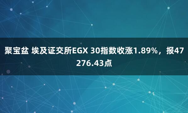聚宝盆 埃及证交所EGX 30指数收涨1.89%，报47276.43点