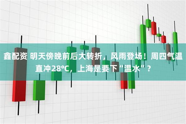 鑫配资 明天傍晚前后大转折，风雨登场！周四气温直冲28℃，上海是要下“温水”？