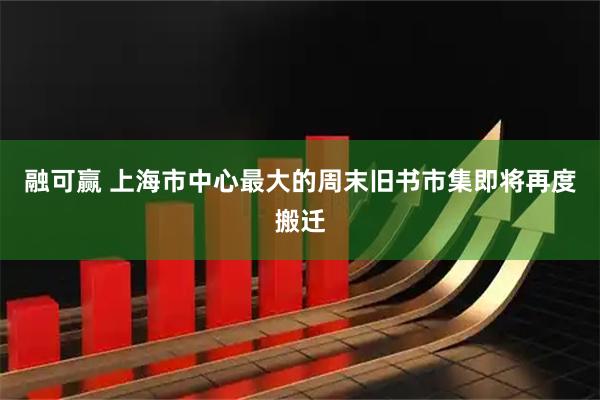 融可赢 上海市中心最大的周末旧书市集即将再度搬迁