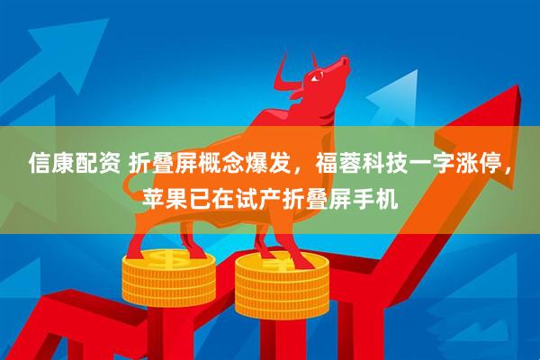 信康配资 折叠屏概念爆发，福蓉科技一字涨停，苹果已在试产折叠屏手机